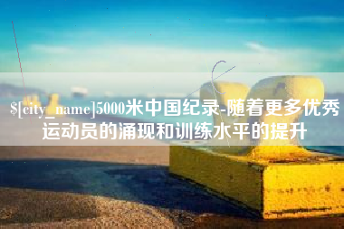 青州5000米中国纪录-随着更多优秀运动员的涌现和训练水平的提升