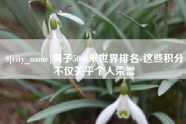 青州男子5000米世界排名-这些积分不仅关乎个人荣誉