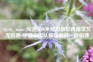 青州短道5000米接力最后两圈李文龙陪跑-尽管中国队最终收获一枚铜牌
