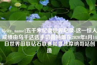 青州五千米纪录世界纪录-这一惊人成绩由乌干达选手切普特盖在2020年8月14日世界田联钻石联赛揭幕战摩纳哥站创造