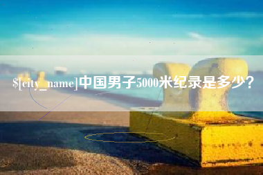 青州中国男子5000米纪录是多少？