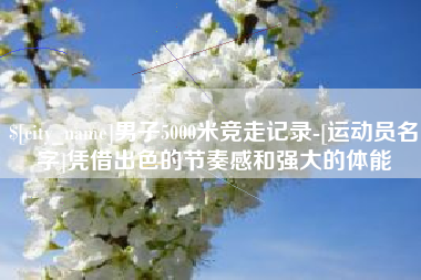 青州男子5000米竞走记录-[运动员名字]凭借出色的节奏感和强大的体能