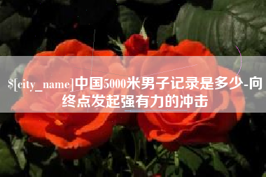 青州中国5000米男子记录是多少-向终点发起强有力的冲击