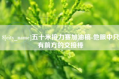 青州五十米接力赛加油稿-他眼中只有前方的交接棒