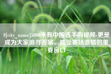 青州5000米有中国选手吗视频-更是成为大家追寻答案、感受赛场激情的重要窗口