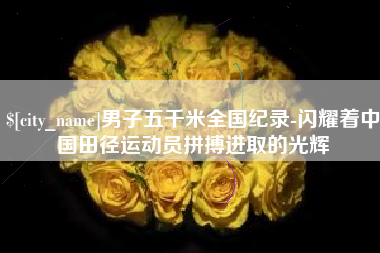 青州男子五千米全国纪录-闪耀着中国田径运动员拼搏进取的光辉