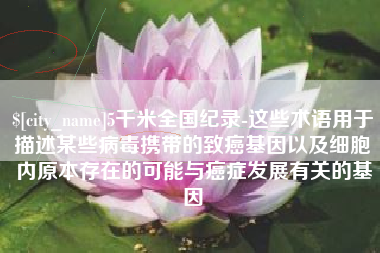 青州5千米全国纪录-这些术语用于描述某些病毒携带的致癌基因以及细胞内原本存在的可能与癌症发展有关的基因