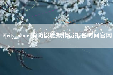 青州消防设施操作员报名时间官网