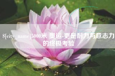 青州5000米 奥运-更是耐力与意志力的终极考验