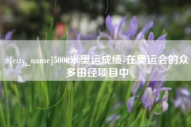 青州5000米奥运成绩-在奥运会的众多田径项目中