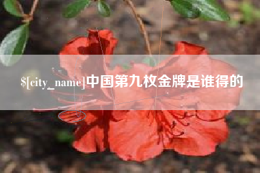 青州中国第九枚金牌是谁得的