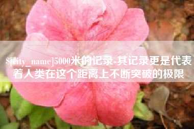 青州5000米的记录-其记录更是代表着人类在这个距离上不断突破的极限
