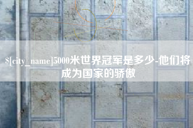 青州5000米世界冠军是多少-他们将成为国家的骄傲
