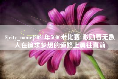 青州2021年5000米比赛-激励着无数人在追求梦想的道路上勇往直前