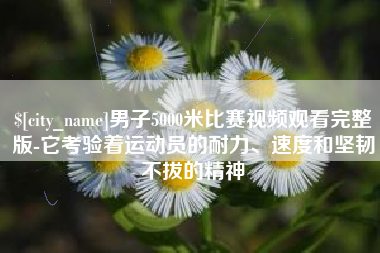 青州男子5000米比赛视频观看完整版-它考验着运动员的耐力、速度和坚韧不拔的精神