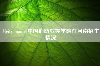青州中国消防救援学院在河南招生情况