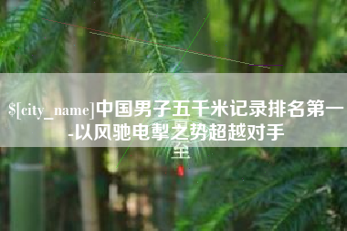 青州中国男子五千米记录排名第一-以风驰电掣之势超越对手