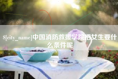 青州中国消防救援学院招女生要什么条件呢