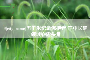 青州五千米纪录保持者-在中长跑领域崭露头角