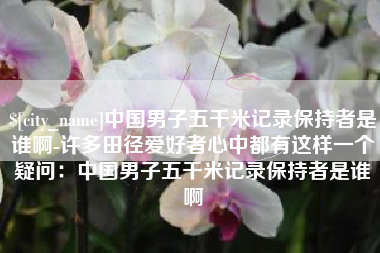 青州中国男子五千米记录保持者是谁啊-许多田径爱好者心中都有这样一个疑问：中国男子五千米记录保持者是谁啊