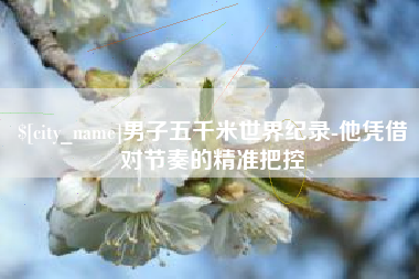 青州男子五千米世界纪录-他凭借对节奏的精准把控