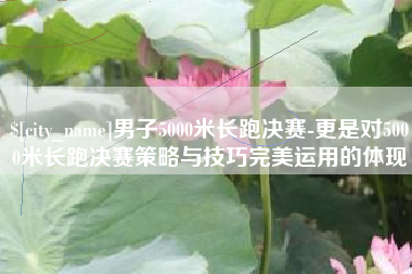 青州男子5000米长跑决赛-更是对5000米长跑决赛策略与技巧完美运用的体现