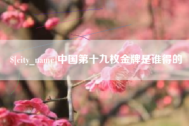 青州中国第十九枚金牌是谁得的