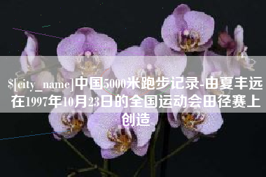 青州中国5000米跑步记录-由夏丰远在1997年10月23日的全国运动会田径赛上创造