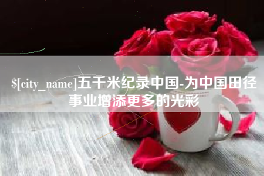 青州五千米纪录中国-为中国田径事业增添更多的光彩