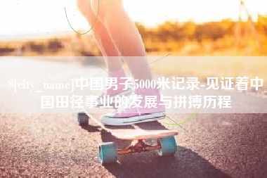 青州中国男子5000米记录-见证着中国田径事业的发展与拼搏历程