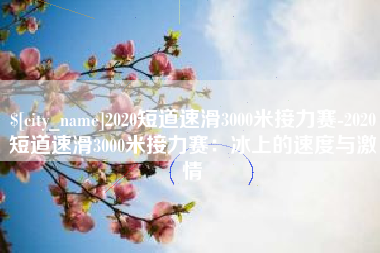 青州2020短道速滑3000米接力赛-2020短道速滑3000米接力赛：冰上的速度与激情