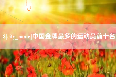 青州中国金牌最多的运动员前十名