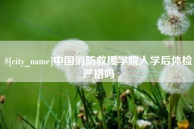 青州中国消防救援学院入学后体检严格吗
