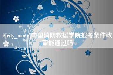 青州中国消防救援学院报考条件政审能通过吗